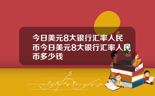 今日美元8大银行汇率人民币今日美元8大银行汇率人民币多少钱