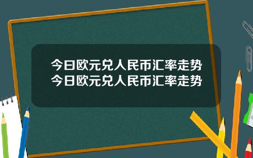 今曰欧元兑人民币汇率走势今日欧元兑人民币汇率走势