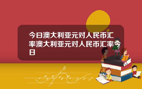 今曰澳大利亚元对人民币汇率澳大利亚元对人民币汇率今日