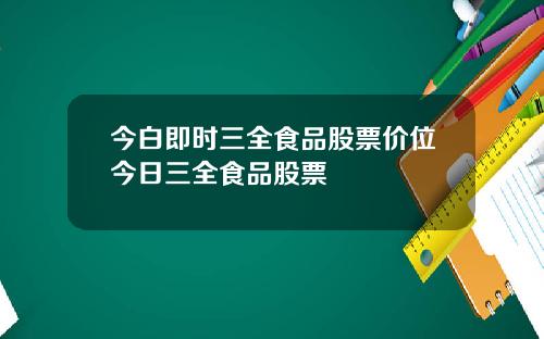今白即时三全食品股票价位今日三全食品股票