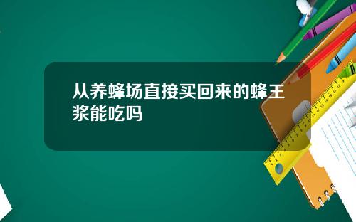 从养蜂场直接买回来的蜂王浆能吃吗