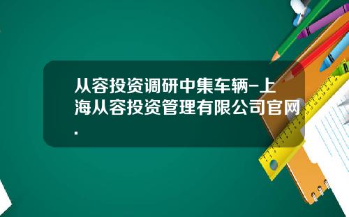 从容投资调研中集车辆-上海从容投资管理有限公司官网.