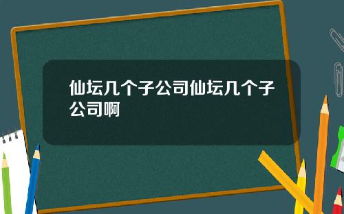 仙坛几个子公司仙坛几个子公司啊