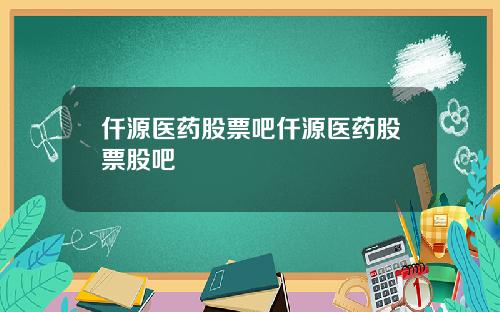 仟源医药股票吧仟源医药股票股吧