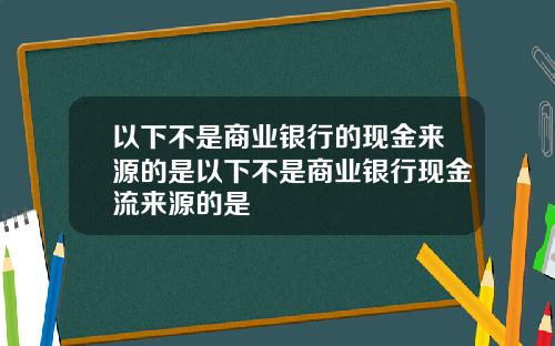 以下不是商业银行的现金来源的是以下不是商业银行现金流来源的是
