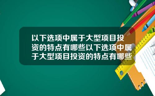 以下选项中属于大型项目投资的特点有哪些以下选项中属于大型项目投资的特点有哪些方面