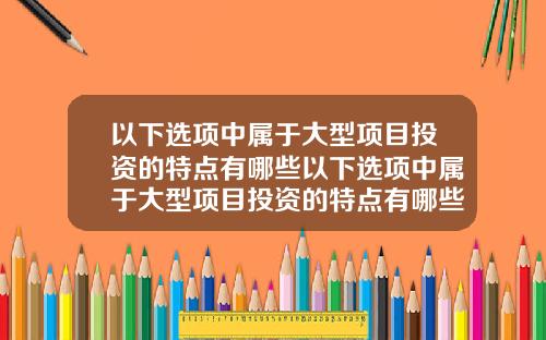 以下选项中属于大型项目投资的特点有哪些以下选项中属于大型项目投资的特点有哪些方面