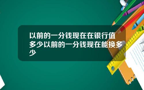 以前的一分钱现在在银行值多少以前的一分钱现在能换多少