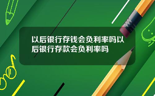 以后银行存钱会负利率吗以后银行存款会负利率吗
