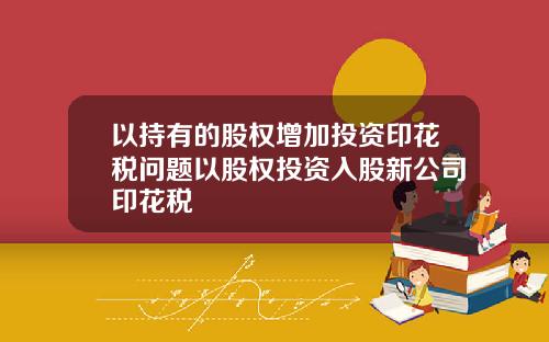 以持有的股权增加投资印花税问题以股权投资入股新公司印花税