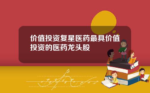价值投资复星医药最具价值投资的医药龙头股