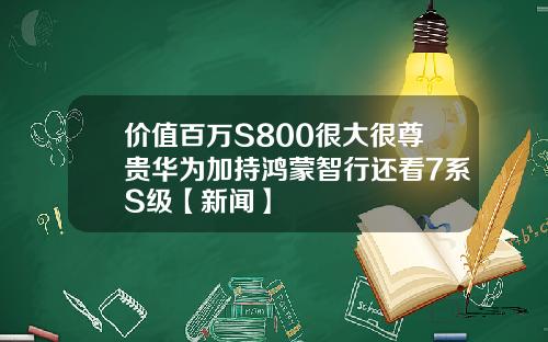 价值百万S800很大很尊贵华为加持鸿蒙智行还看7系S级【新闻】