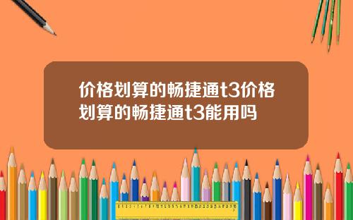 价格划算的畅捷通t3价格划算的畅捷通t3能用吗