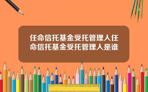 任命信托基金受托管理人任命信托基金受托管理人是谁