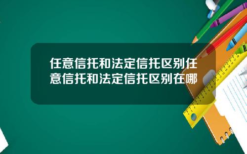 任意信托和法定信托区别任意信托和法定信托区别在哪