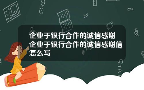 企业于银行合作的诚信感谢企业于银行合作的诚信感谢信怎么写