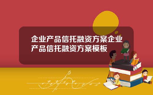 企业产品信托融资方案企业产品信托融资方案模板