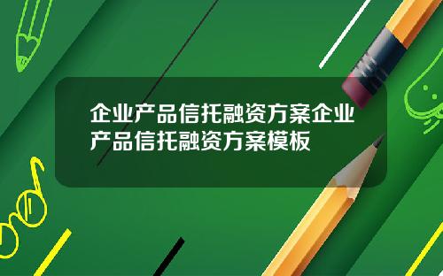 企业产品信托融资方案企业产品信托融资方案模板