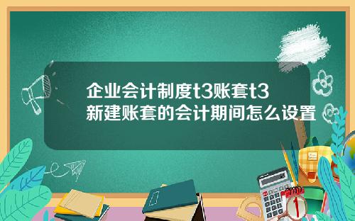 企业会计制度t3账套t3新建账套的会计期间怎么设置