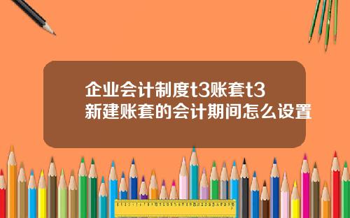 企业会计制度t3账套t3新建账套的会计期间怎么设置