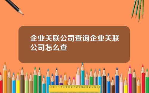企业关联公司查询企业关联公司怎么查