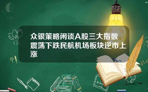 众银策略闲谈A股三大指数震荡下跌民航机场板块逆市上涨