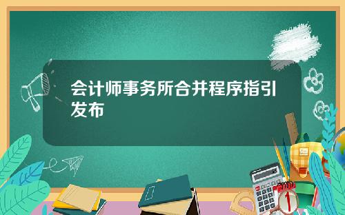 会计师事务所合并程序指引发布