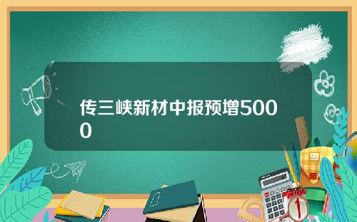 传三峡新材中报预增5000