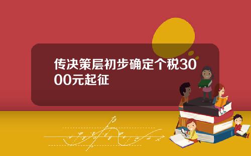 传决策层初步确定个税3000元起征