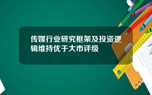 传媒行业研究框架及投资逻辑维持优于大市评级