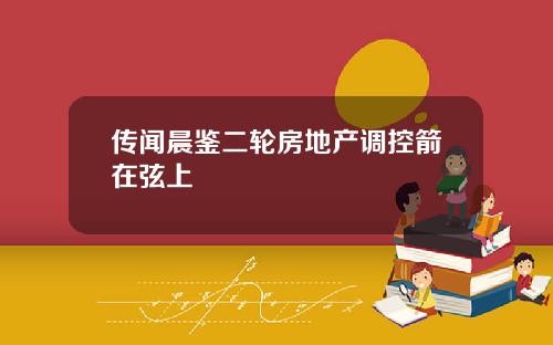传闻晨鉴二轮房地产调控箭在弦上