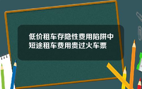 低价租车存隐性费用陷阱中短途租车费用贵过火车票