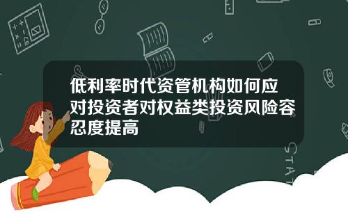 低利率时代资管机构如何应对投资者对权益类投资风险容忍度提高