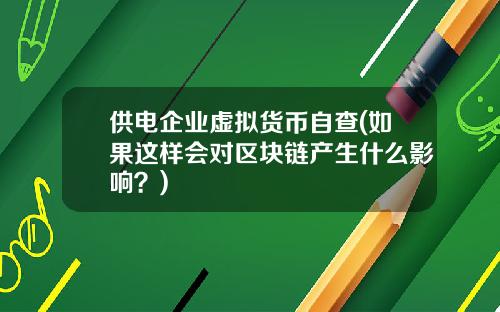 供电企业虚拟货币自查(如果这样会对区块链产生什么影响?)