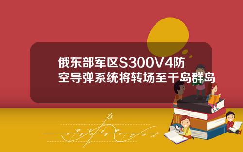 俄东部军区S300V4防空导弹系统将转场至千岛群岛
