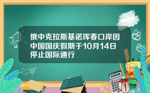 俄中克拉斯基诺珲春口岸因中国国庆假期于10月14日停止国际通行