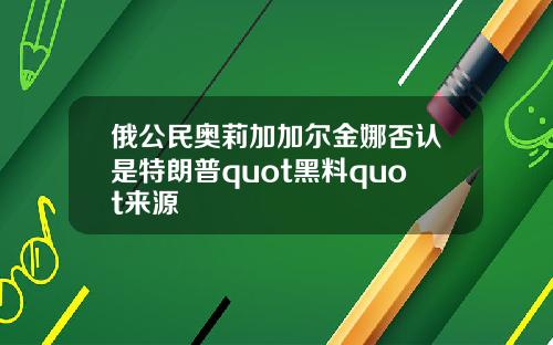 俄公民奥莉加加尔金娜否认是特朗普quot黑料quot来源