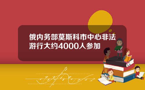 俄内务部莫斯科市中心非法游行大约4000人参加