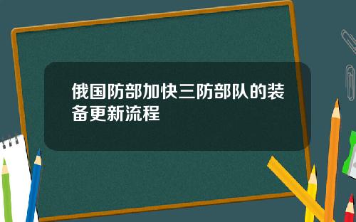 俄国防部加快三防部队的装备更新流程