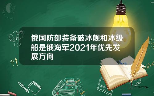 俄国防部装备破冰舰和冰级船是俄海军2021年优先发展方向