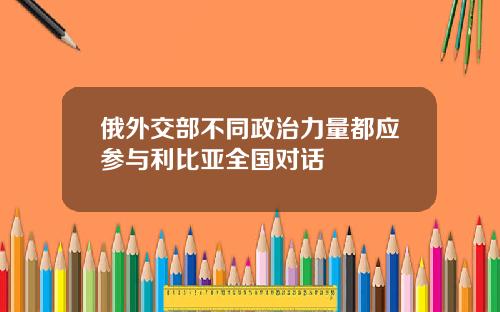 俄外交部不同政治力量都应参与利比亚全国对话