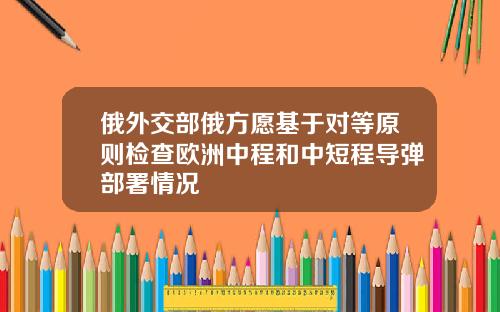 俄外交部俄方愿基于对等原则检查欧洲中程和中短程导弹部署情况