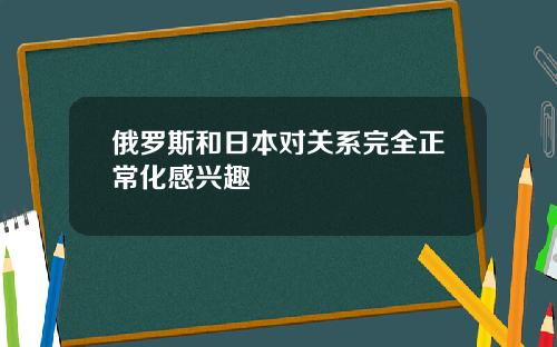 俄罗斯和日本对关系完全正常化感兴趣