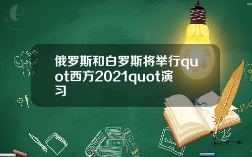 俄罗斯和白罗斯将举行quot西方2021quot演习