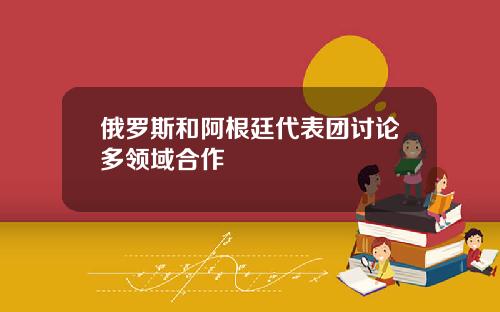 俄罗斯和阿根廷代表团讨论多领域合作