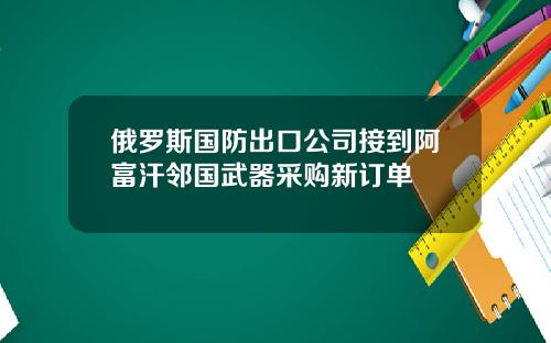 俄罗斯国防出口公司接到阿富汗邻国武器采购新订单