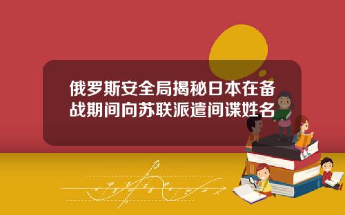 俄罗斯安全局揭秘日本在备战期间向苏联派遣间谍姓名