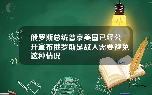 俄罗斯总统普京美国已经公开宣布俄罗斯是敌人需要避免这种情况