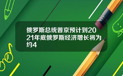 俄罗斯总统普京预计到2021年底俄罗斯经济增长将为约4