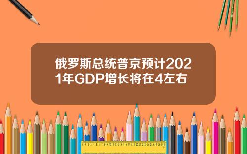 俄罗斯总统普京预计2021年GDP增长将在4左右